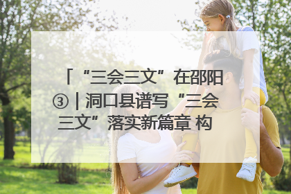 “三会三文”在邵阳③｜洞口县谱写“三会三文”落实新篇章 构建协同联动大格局